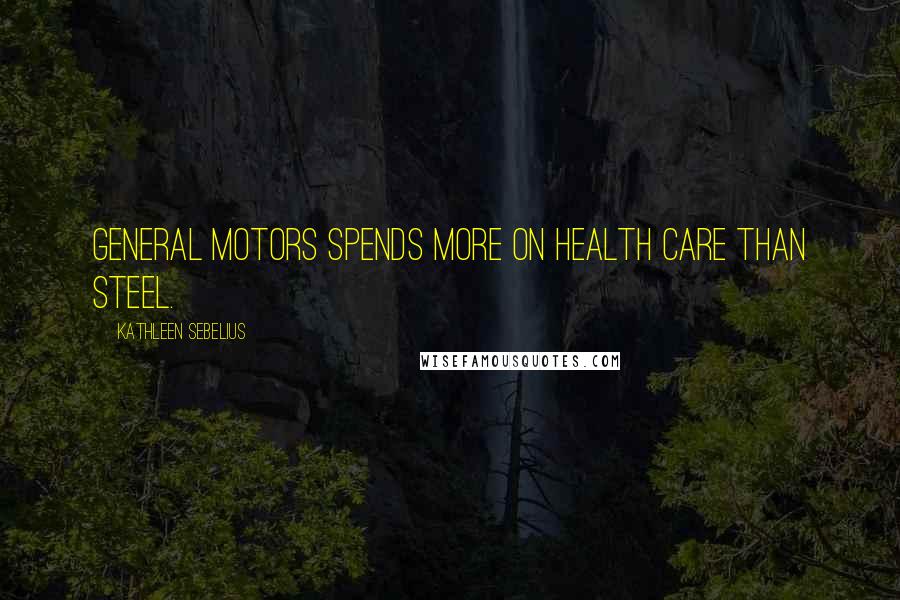 Kathleen Sebelius Quotes: General Motors spends more on health care than steel.