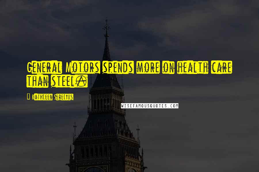 Kathleen Sebelius Quotes: General Motors spends more on health care than steel.