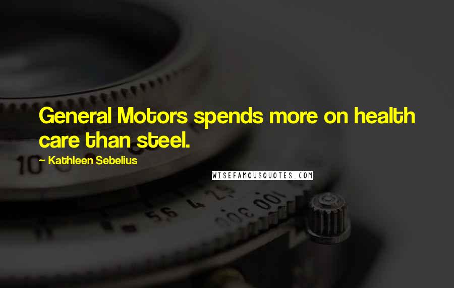 Kathleen Sebelius Quotes: General Motors spends more on health care than steel.