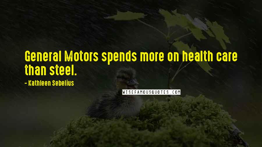 Kathleen Sebelius Quotes: General Motors spends more on health care than steel.