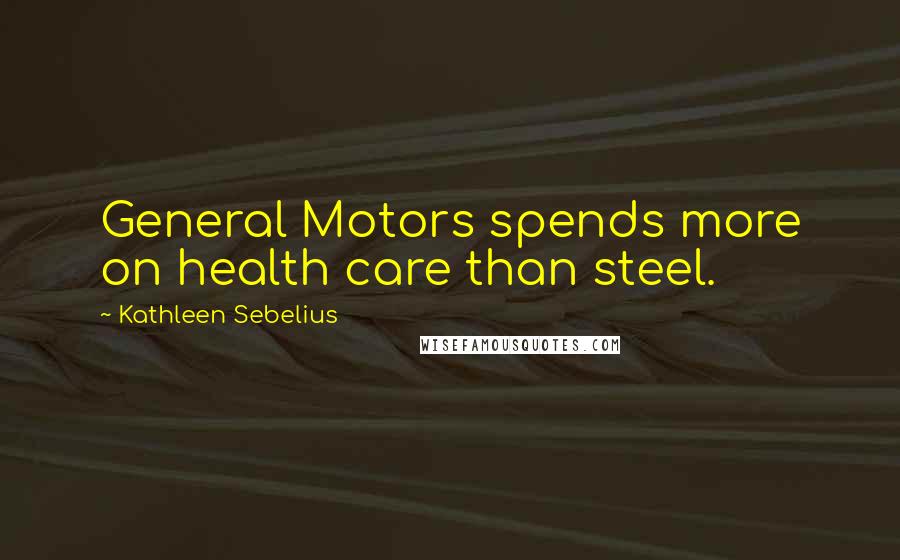 Kathleen Sebelius Quotes: General Motors spends more on health care than steel.