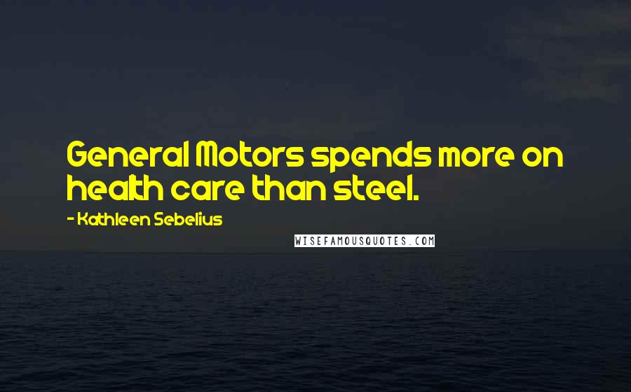 Kathleen Sebelius Quotes: General Motors spends more on health care than steel.
