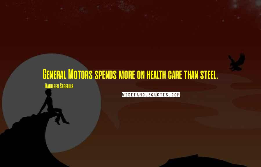 Kathleen Sebelius Quotes: General Motors spends more on health care than steel.