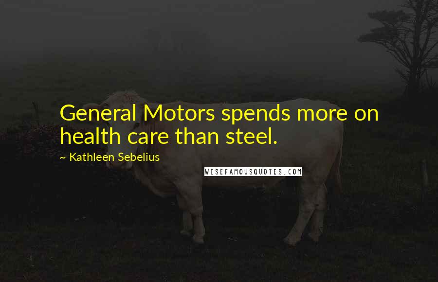 Kathleen Sebelius Quotes: General Motors spends more on health care than steel.