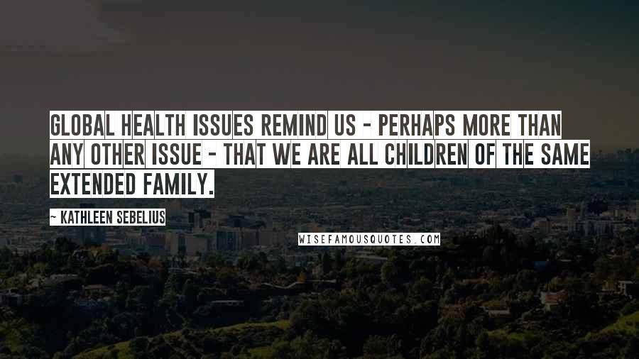 Kathleen Sebelius Quotes: Global health issues remind us - perhaps more than any other issue - that we are all children of the same extended family.