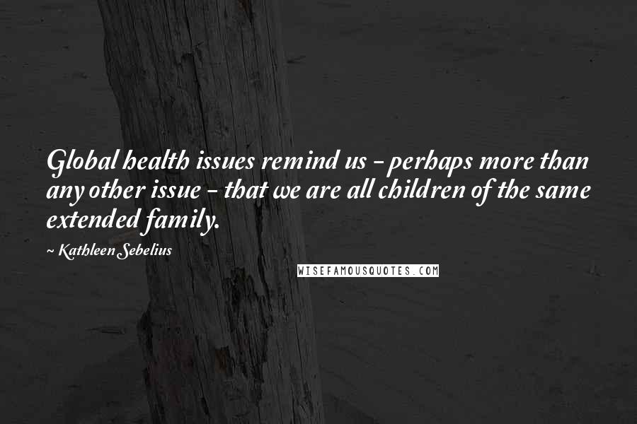 Kathleen Sebelius Quotes: Global health issues remind us - perhaps more than any other issue - that we are all children of the same extended family.