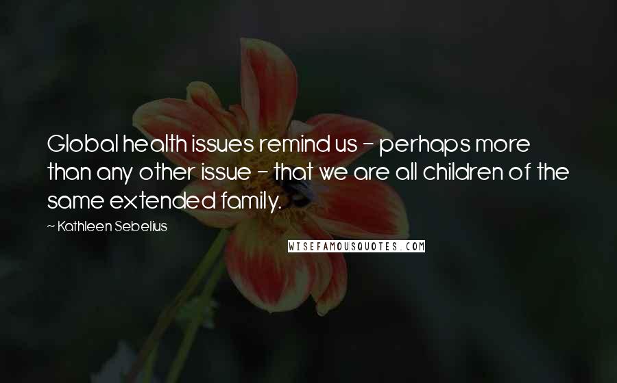 Kathleen Sebelius Quotes: Global health issues remind us - perhaps more than any other issue - that we are all children of the same extended family.