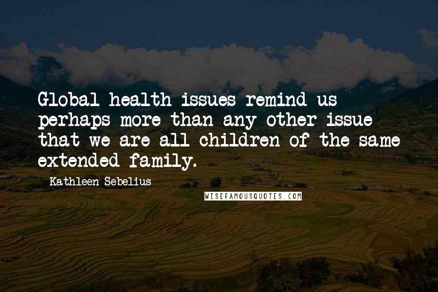 Kathleen Sebelius Quotes: Global health issues remind us - perhaps more than any other issue - that we are all children of the same extended family.