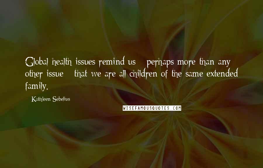 Kathleen Sebelius Quotes: Global health issues remind us - perhaps more than any other issue - that we are all children of the same extended family.