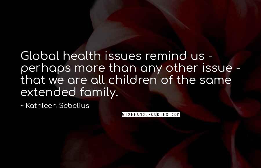 Kathleen Sebelius Quotes: Global health issues remind us - perhaps more than any other issue - that we are all children of the same extended family.