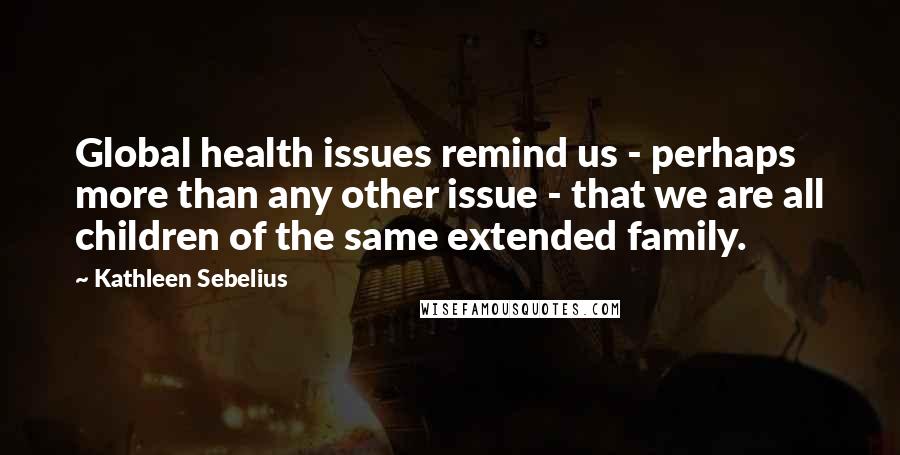 Kathleen Sebelius Quotes: Global health issues remind us - perhaps more than any other issue - that we are all children of the same extended family.