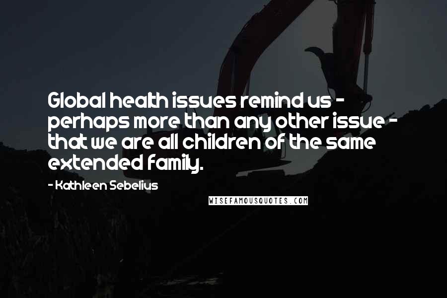 Kathleen Sebelius Quotes: Global health issues remind us - perhaps more than any other issue - that we are all children of the same extended family.