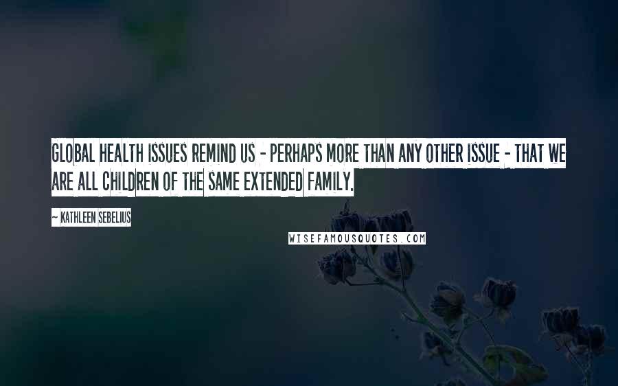 Kathleen Sebelius Quotes: Global health issues remind us - perhaps more than any other issue - that we are all children of the same extended family.