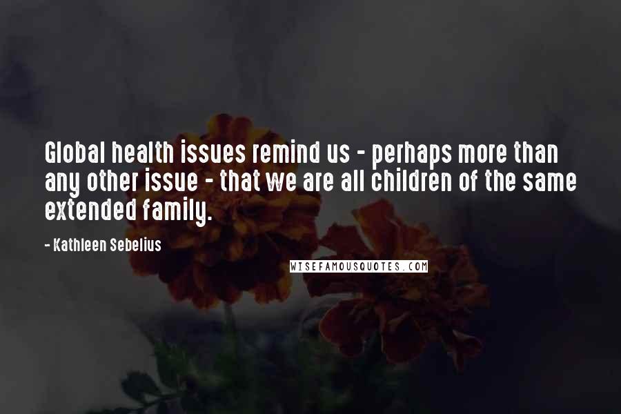 Kathleen Sebelius Quotes: Global health issues remind us - perhaps more than any other issue - that we are all children of the same extended family.