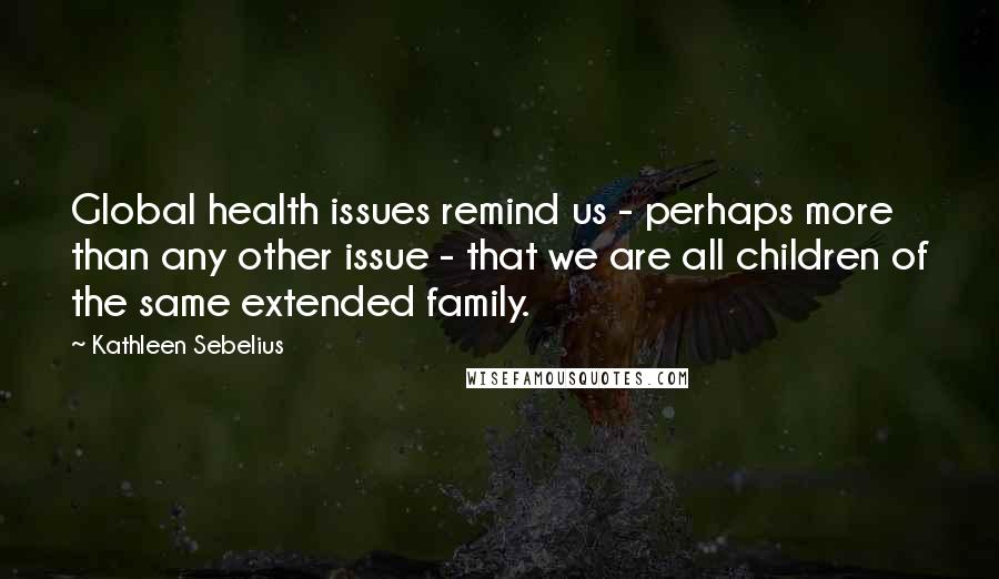 Kathleen Sebelius Quotes: Global health issues remind us - perhaps more than any other issue - that we are all children of the same extended family.