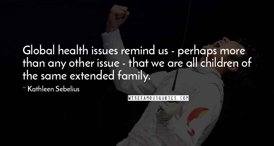 Kathleen Sebelius Quotes: Global health issues remind us - perhaps more than any other issue - that we are all children of the same extended family.