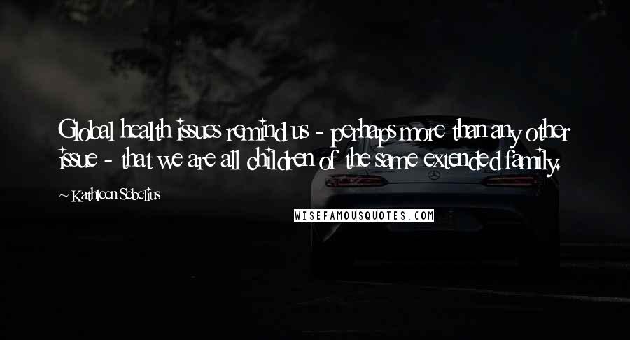Kathleen Sebelius Quotes: Global health issues remind us - perhaps more than any other issue - that we are all children of the same extended family.