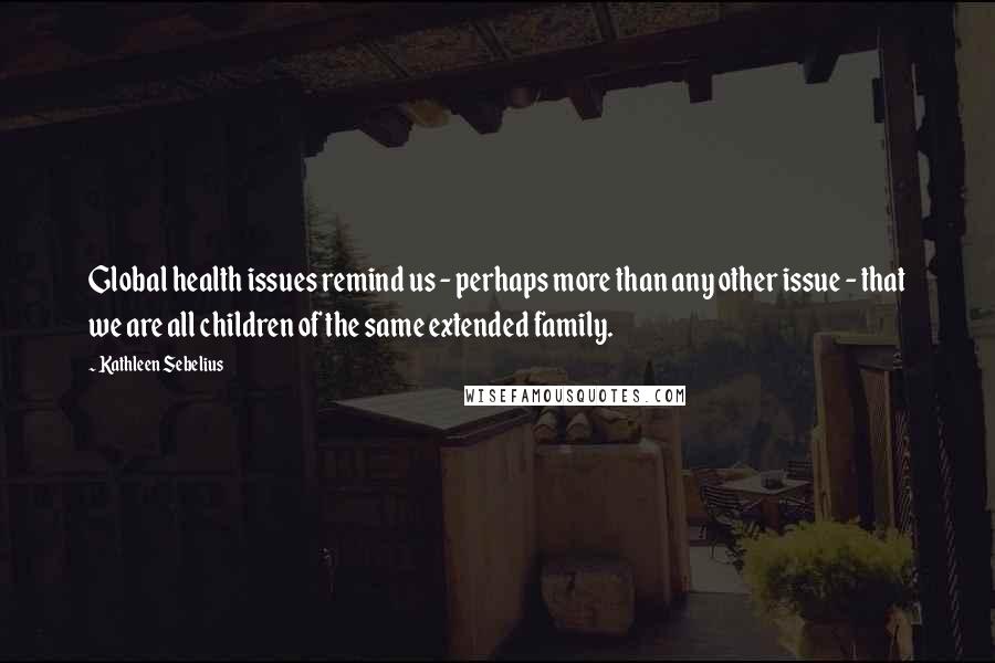 Kathleen Sebelius Quotes: Global health issues remind us - perhaps more than any other issue - that we are all children of the same extended family.