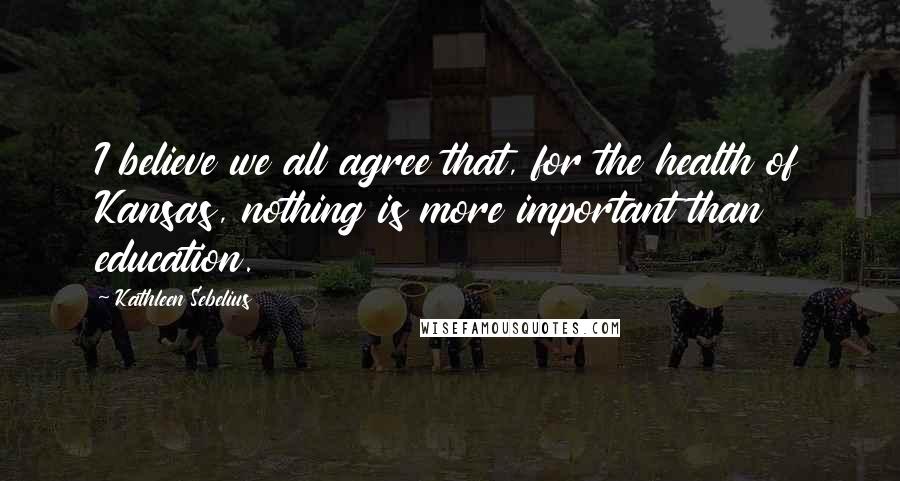 Kathleen Sebelius Quotes: I believe we all agree that, for the health of Kansas, nothing is more important than education.
