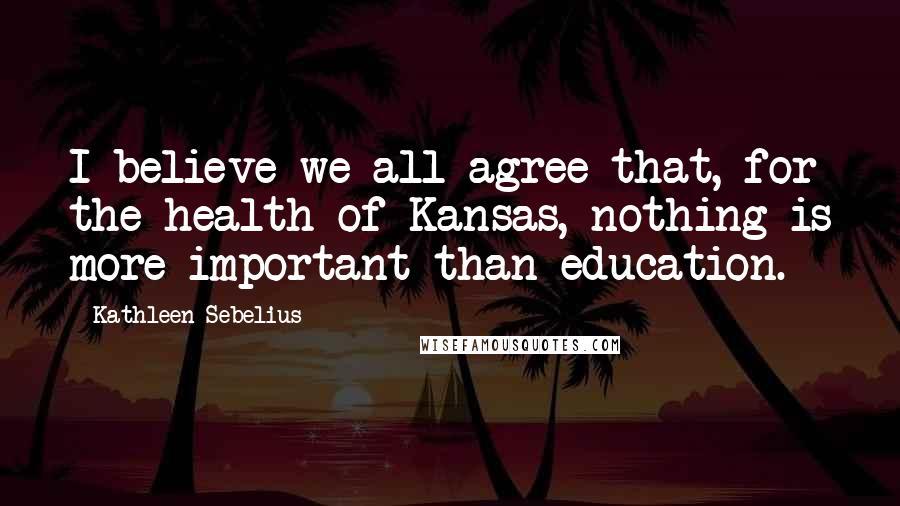 Kathleen Sebelius Quotes: I believe we all agree that, for the health of Kansas, nothing is more important than education.