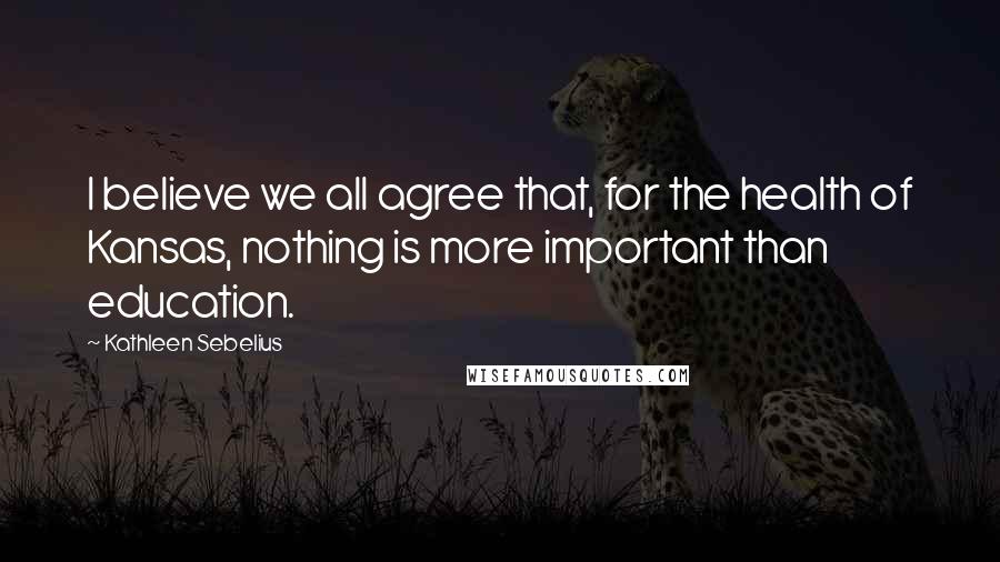 Kathleen Sebelius Quotes: I believe we all agree that, for the health of Kansas, nothing is more important than education.