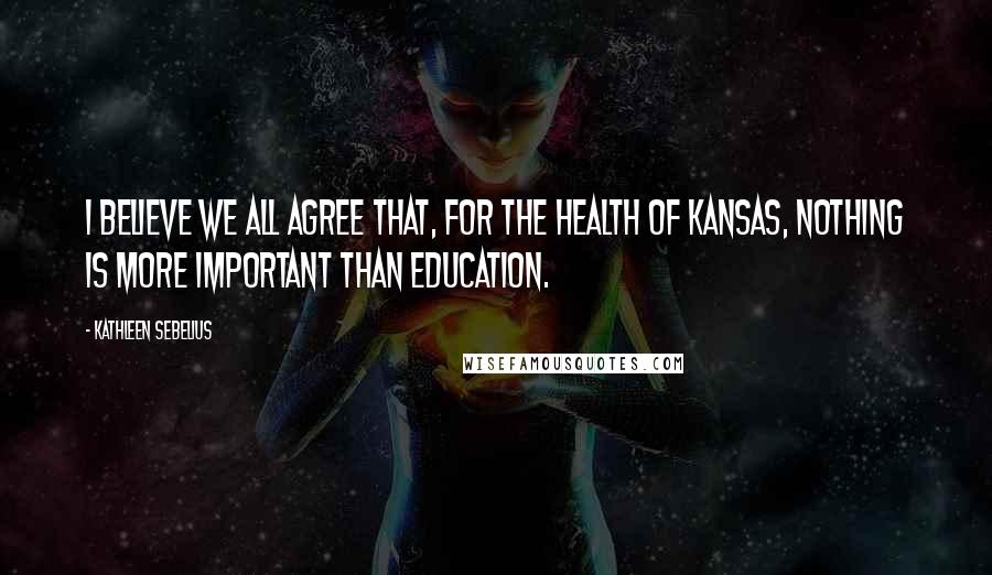 Kathleen Sebelius Quotes: I believe we all agree that, for the health of Kansas, nothing is more important than education.