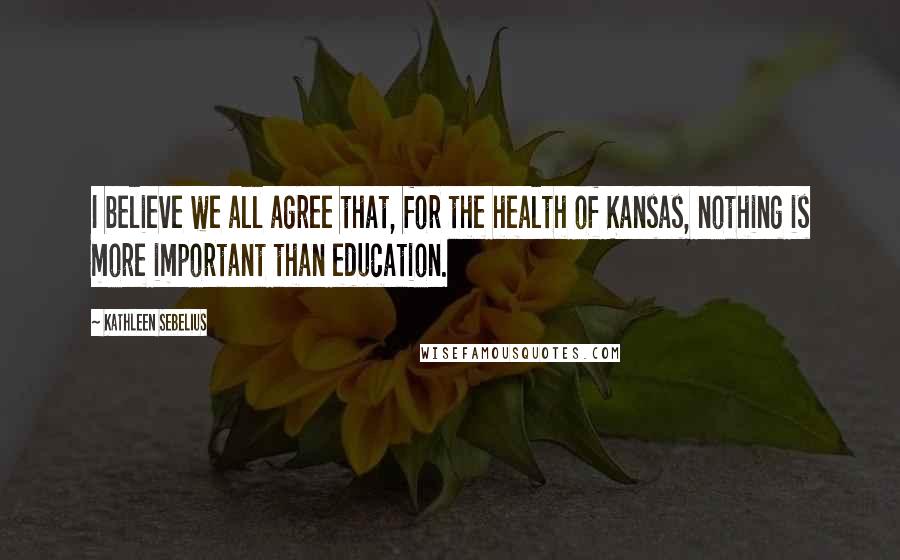 Kathleen Sebelius Quotes: I believe we all agree that, for the health of Kansas, nothing is more important than education.