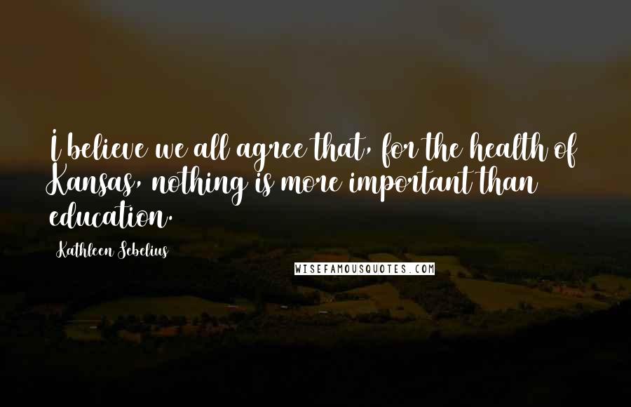 Kathleen Sebelius Quotes: I believe we all agree that, for the health of Kansas, nothing is more important than education.