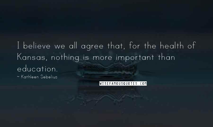 Kathleen Sebelius Quotes: I believe we all agree that, for the health of Kansas, nothing is more important than education.