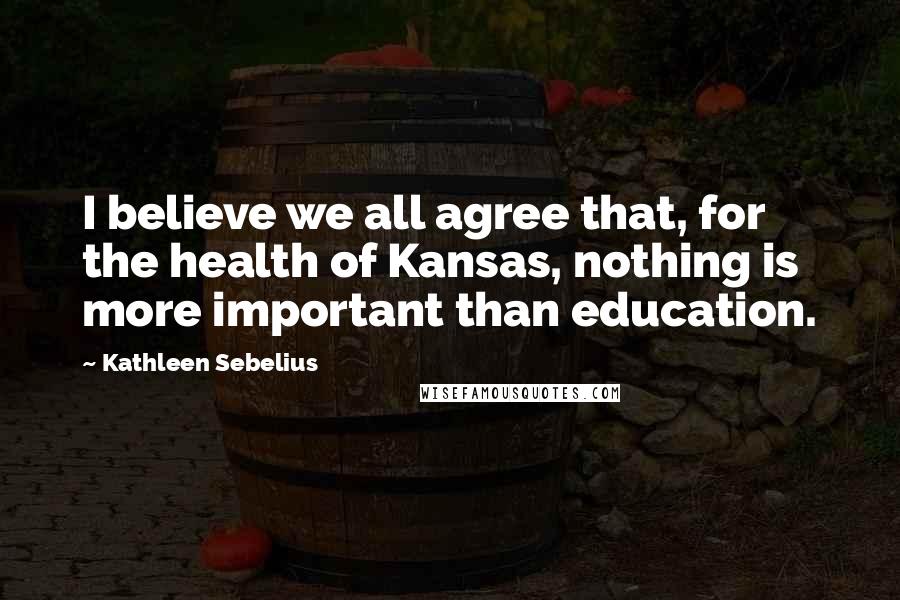 Kathleen Sebelius Quotes: I believe we all agree that, for the health of Kansas, nothing is more important than education.