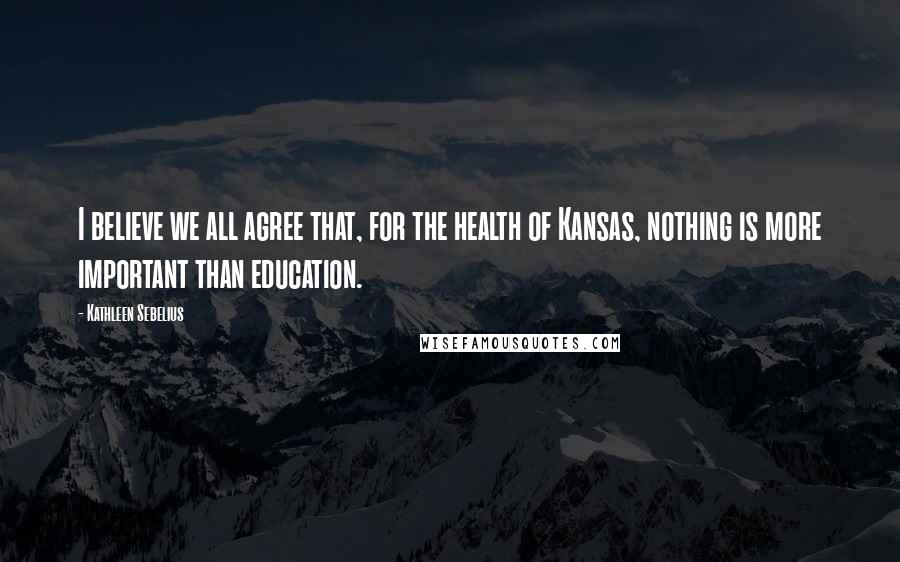 Kathleen Sebelius Quotes: I believe we all agree that, for the health of Kansas, nothing is more important than education.