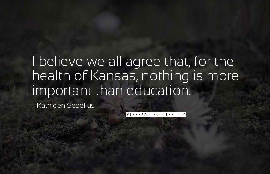 Kathleen Sebelius Quotes: I believe we all agree that, for the health of Kansas, nothing is more important than education.