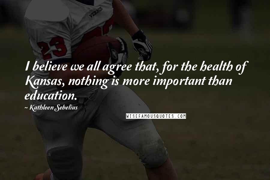 Kathleen Sebelius Quotes: I believe we all agree that, for the health of Kansas, nothing is more important than education.