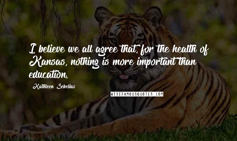 Kathleen Sebelius Quotes: I believe we all agree that, for the health of Kansas, nothing is more important than education.