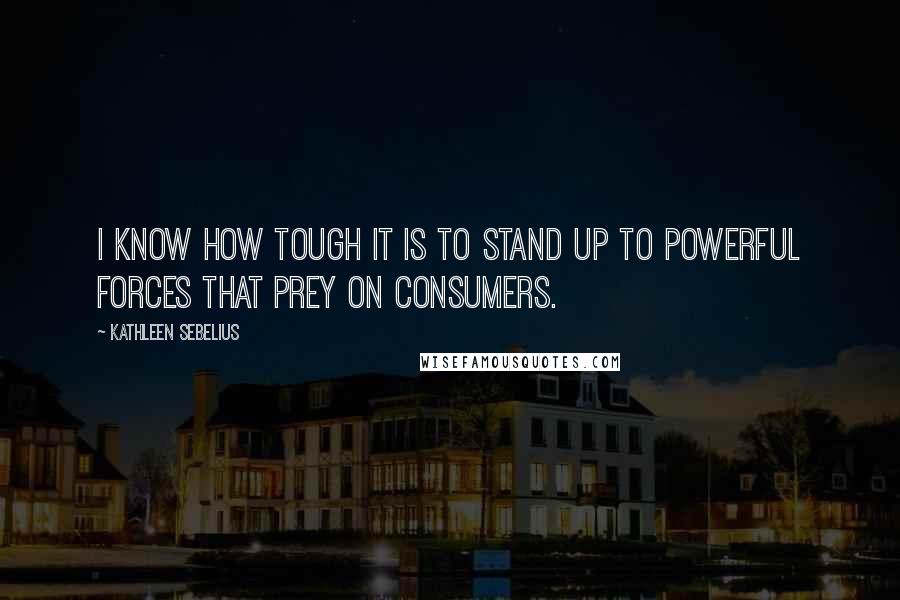 Kathleen Sebelius Quotes: I know how tough it is to stand up to powerful forces that prey on consumers.