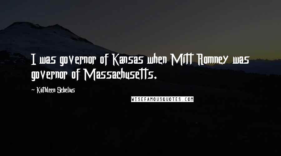 Kathleen Sebelius Quotes: I was governor of Kansas when Mitt Romney was governor of Massachusetts.