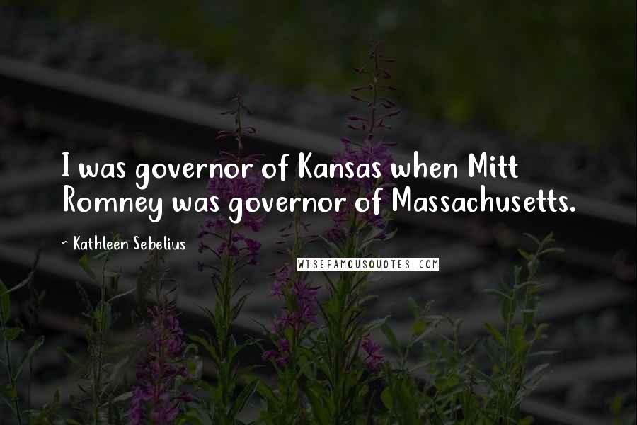 Kathleen Sebelius Quotes: I was governor of Kansas when Mitt Romney was governor of Massachusetts.