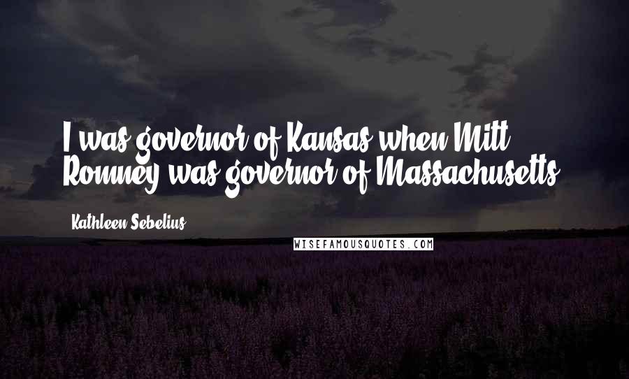 Kathleen Sebelius Quotes: I was governor of Kansas when Mitt Romney was governor of Massachusetts.