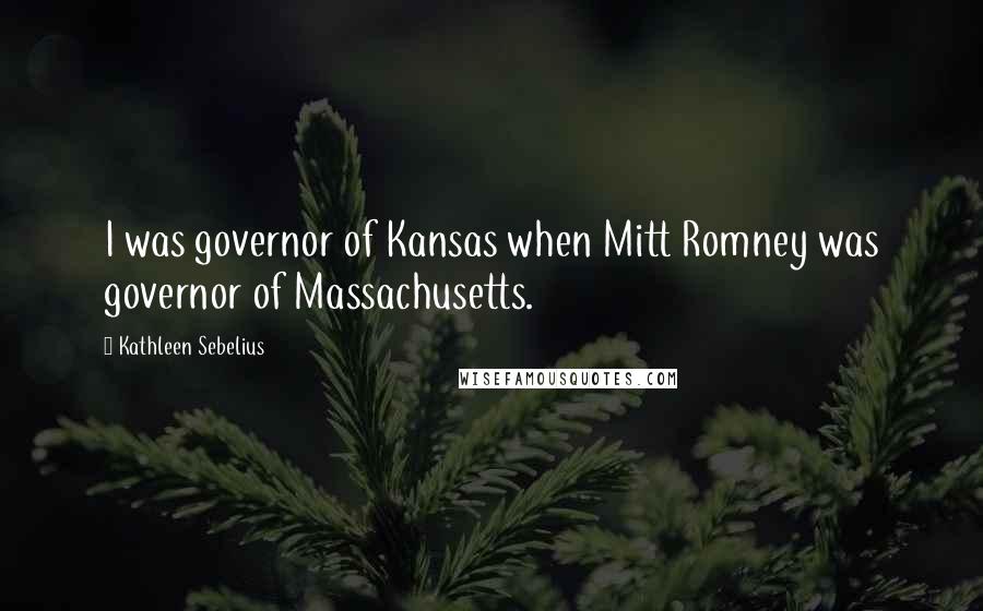 Kathleen Sebelius Quotes: I was governor of Kansas when Mitt Romney was governor of Massachusetts.