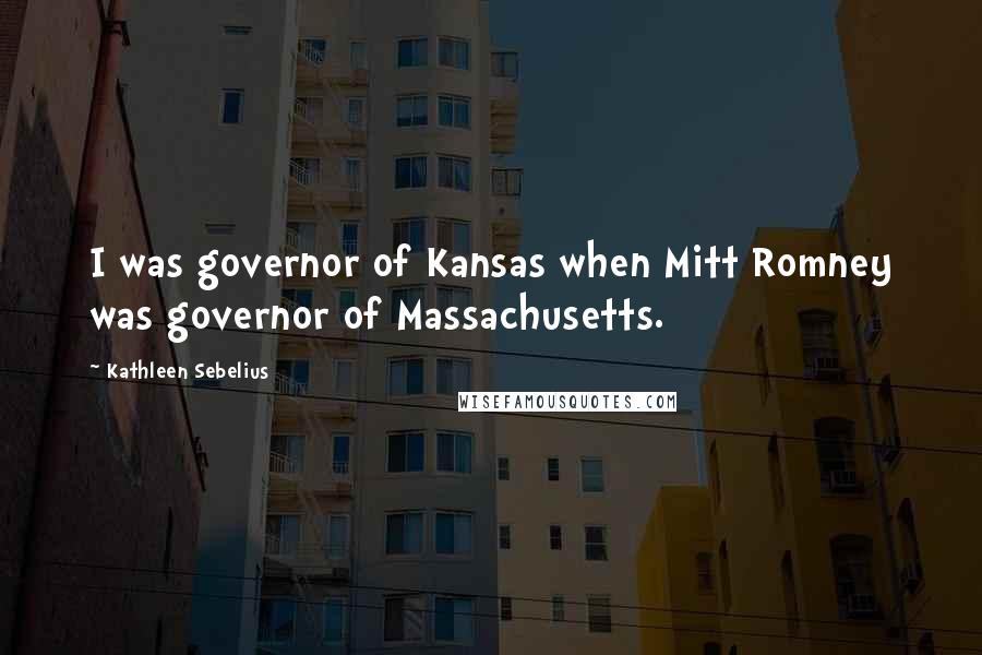 Kathleen Sebelius Quotes: I was governor of Kansas when Mitt Romney was governor of Massachusetts.