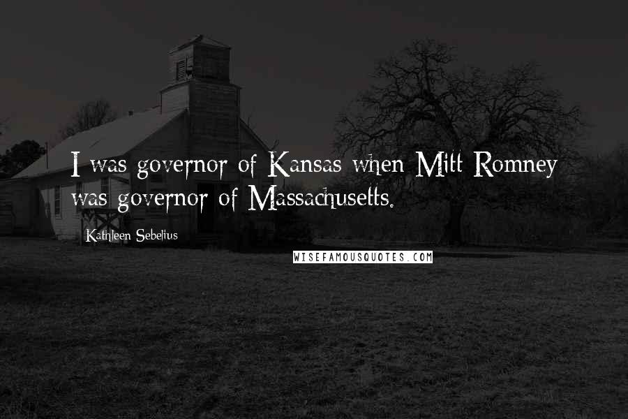 Kathleen Sebelius Quotes: I was governor of Kansas when Mitt Romney was governor of Massachusetts.