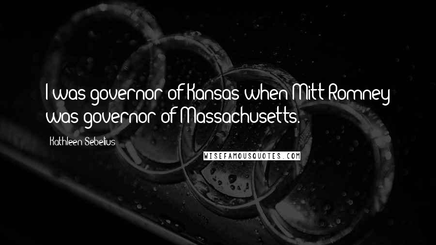 Kathleen Sebelius Quotes: I was governor of Kansas when Mitt Romney was governor of Massachusetts.