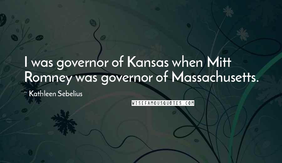 Kathleen Sebelius Quotes: I was governor of Kansas when Mitt Romney was governor of Massachusetts.