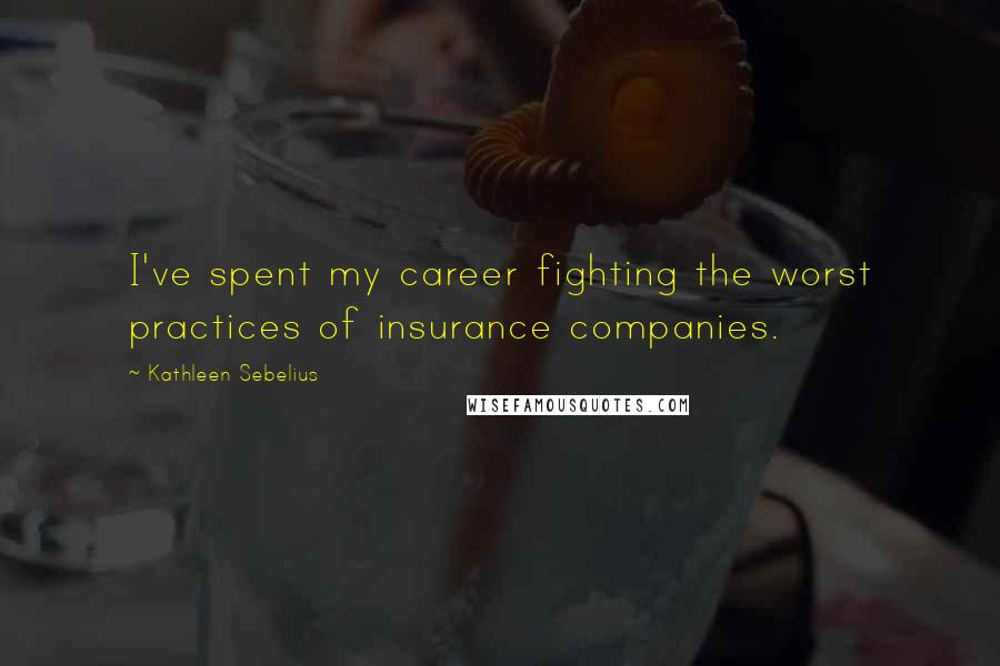 Kathleen Sebelius Quotes: I've spent my career fighting the worst practices of insurance companies.