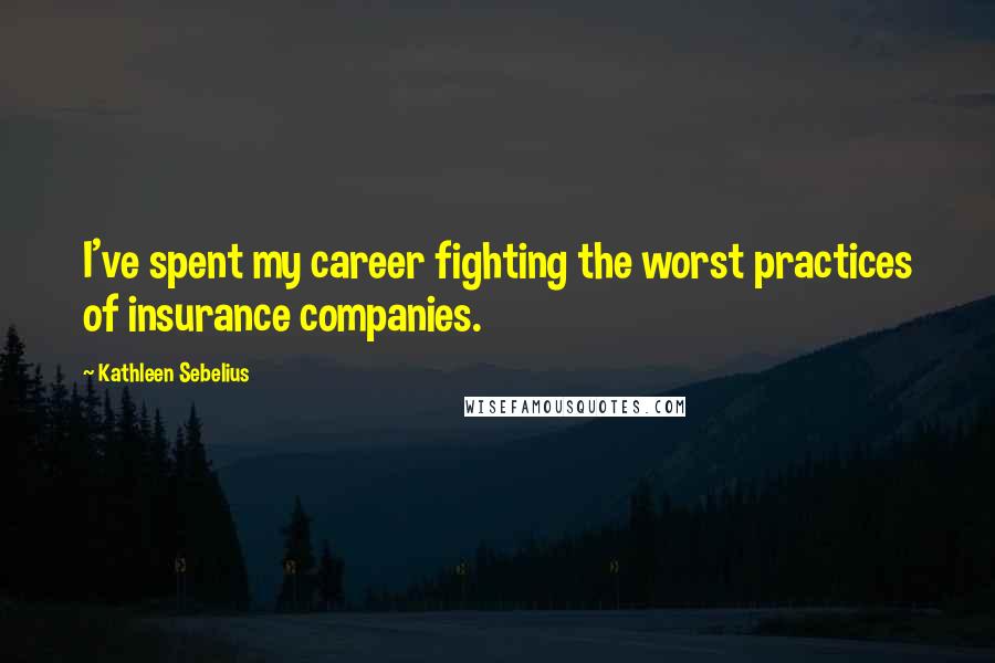 Kathleen Sebelius Quotes: I've spent my career fighting the worst practices of insurance companies.