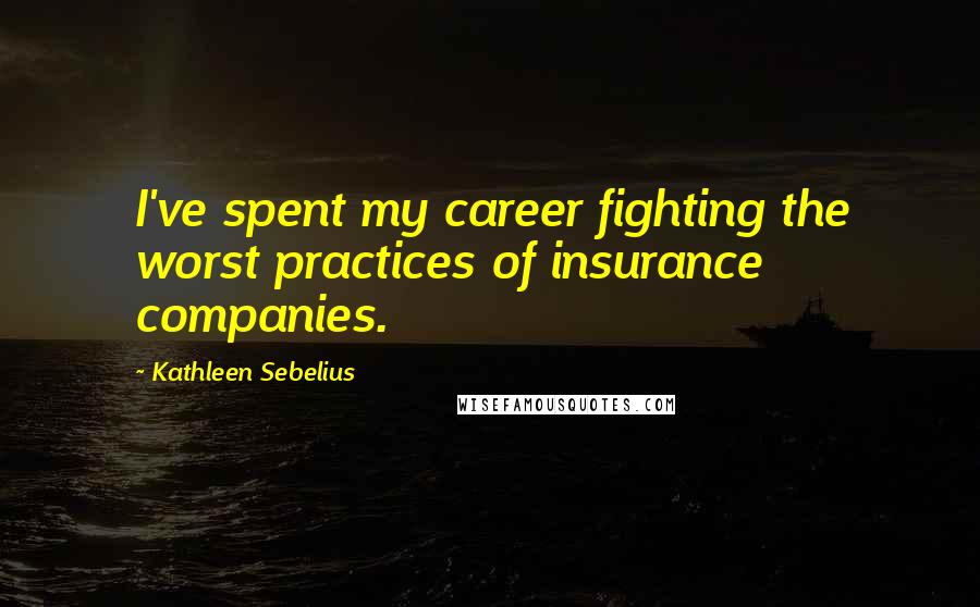 Kathleen Sebelius Quotes: I've spent my career fighting the worst practices of insurance companies.