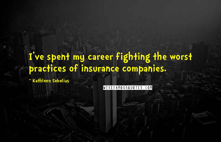Kathleen Sebelius Quotes: I've spent my career fighting the worst practices of insurance companies.