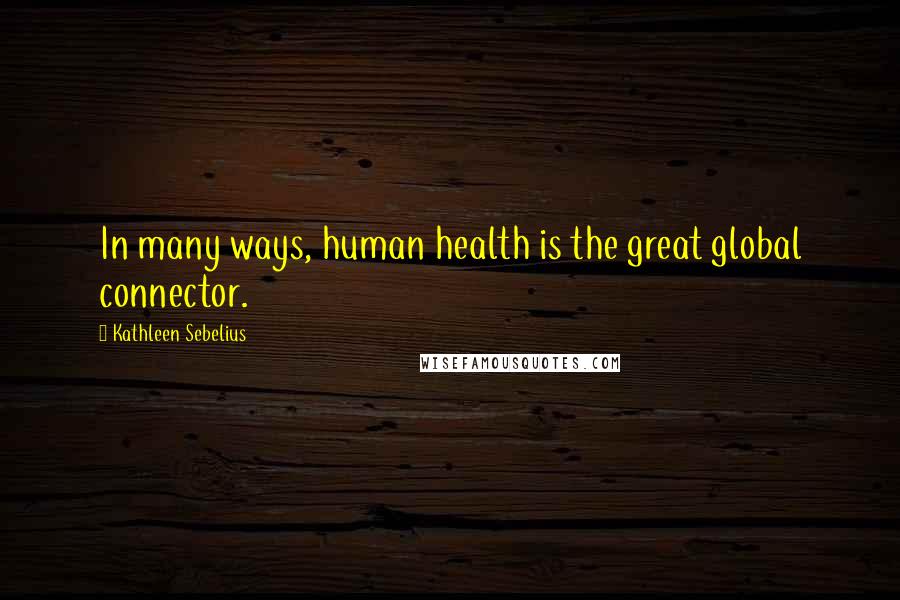 Kathleen Sebelius Quotes: In many ways, human health is the great global connector.