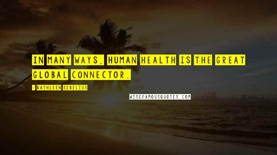 Kathleen Sebelius Quotes: In many ways, human health is the great global connector.