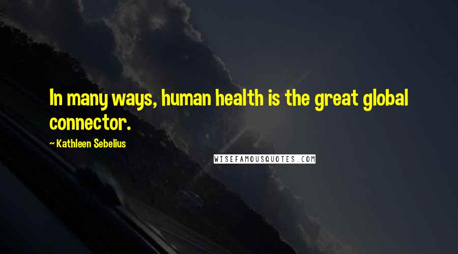 Kathleen Sebelius Quotes: In many ways, human health is the great global connector.